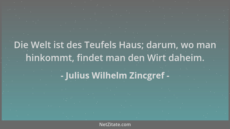 Julius Wilhelm Zincgref - Die Welt ist des Teufels Haus; darum, wo man hinkommt, findet man den Wirt daheim....