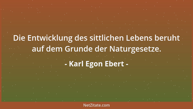 Karl Egon Ebert - Die Entwicklung des sittlichen Lebens beruht auf dem Grunde der Naturgesetze....