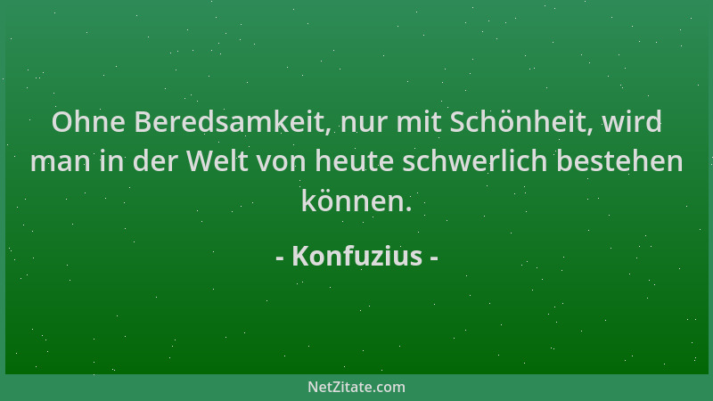 Konfuzius - Ohne Beredsamkeit, nur mit Schönheit, wird man in der Welt von heute schwerlich bestehen können....