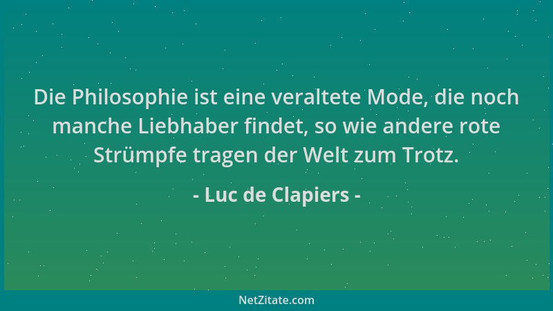 Luc de Clapiers - Die Philosophie ist eine veraltete Mode, die noch manche Liebhaber findet, so wie andere rote Strümpfe tr...
