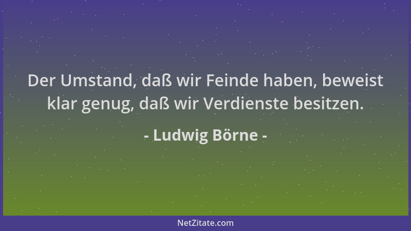Ludwig Börne - Der Umstand, daß wir Feinde haben, beweist klar genug, daß wir Verdienste besitzen....