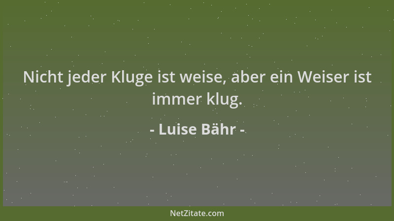 Luise Bähr - Nicht jeder Kluge ist weise, aber ein Weiser ist immer klug....