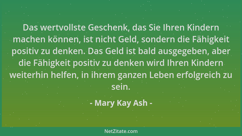 Mary Kay Ash - Das wertvollste Geschenk, das Sie Ihren Kindern machen können, ist nicht Geld, sondern die Fähigkeit positiv...