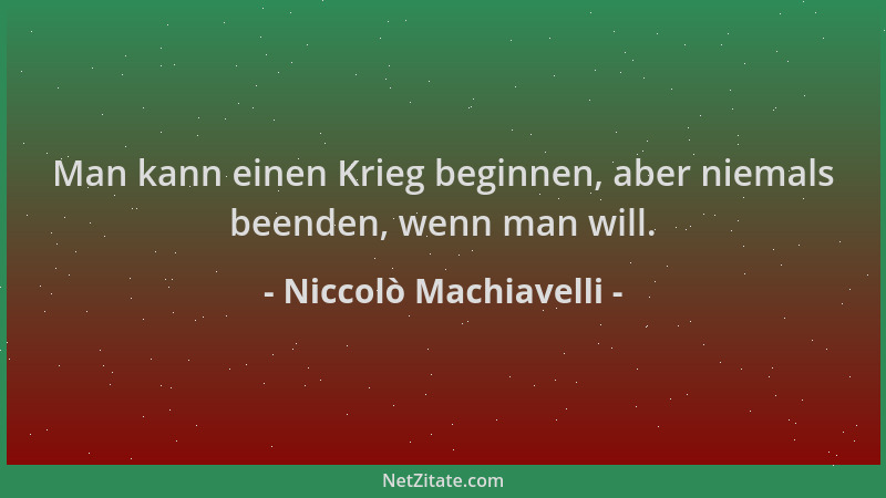Niccolò Machiavelli - Man kann einen Krieg beginnen, aber niemals beenden, wenn man will....
