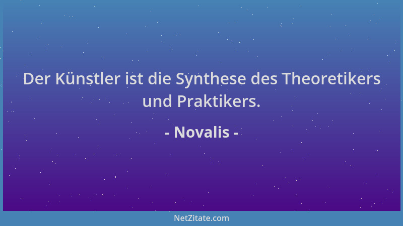 Novalis - Der Künstler ist die Synthese des Theoretikers und Praktikers....