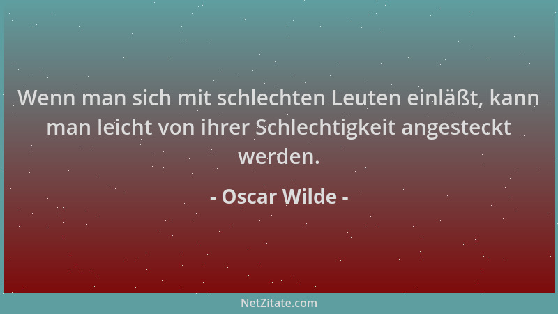 Oscar Wilde - Wenn man sich mit schlechten Leuten einläßt, kann man leicht von ihrer Schlechtigkeit angesteckt werden....