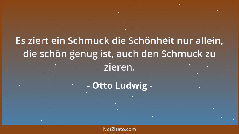 Otto Ludwig - Es ziert ein Schmuck die Schönheit nur allein, die schön genug ist, auch den Schmuck zu zieren....