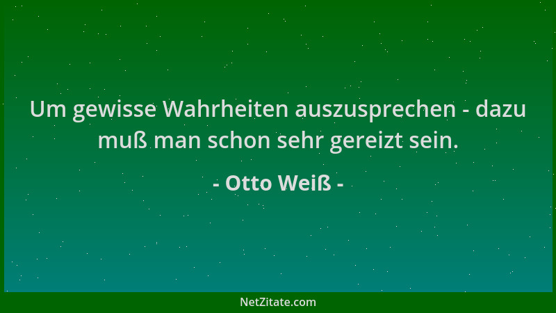 Otto Weiß - Um gewisse Wahrheiten auszusprechen - dazu muß man schon sehr gereizt sein....