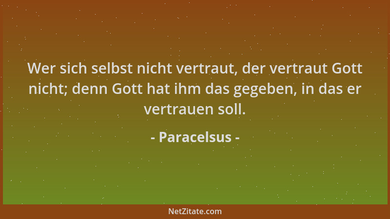 Paracelsus - Wer sich selbst nicht vertraut, der vertraut Gott nicht; denn Gott hat ihm das gegeben, in das er vertrauen so...