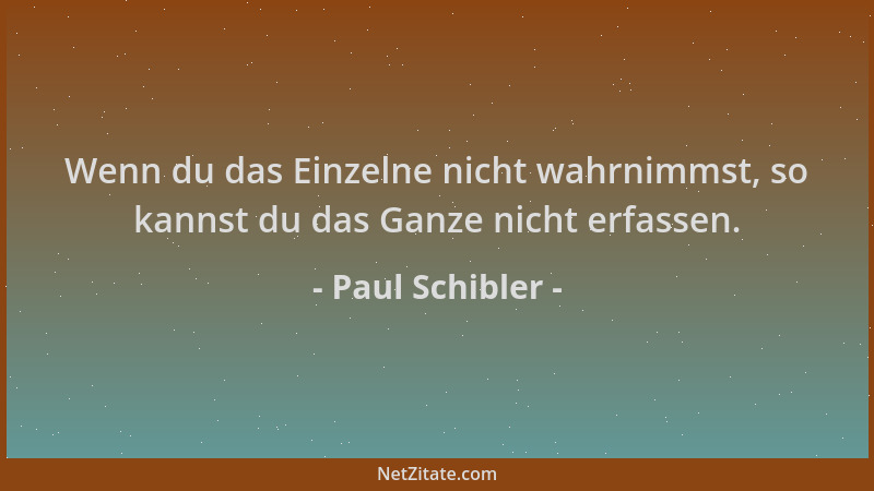 Paul Schibler - Wenn du das Einzelne nicht wahrnimmst, so kannst du das Ganze nicht erfassen....