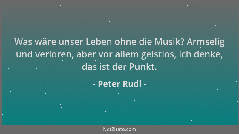 Peter Rudl - Was wäre unser Leben ohne die Musik? Armselig und verloren, aber vor allem geistlos, ich denke, das ist der Pu...