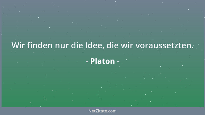 Platon - Wir finden nur die Idee, die wir voraussetzten....