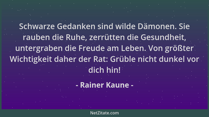 Rainer Kaune - Schwarze Gedanken sind wilde Dämonen. Sie rauben die Ruhe, zerrütten die Gesundheit, untergraben die Freude...