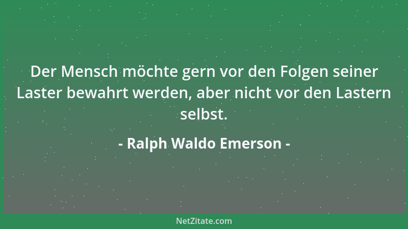 Ralph Waldo Emerson - Der Mensch möchte gern vor den Folgen seiner Laster bewahrt werden, aber nicht vor den Lastern selbst...