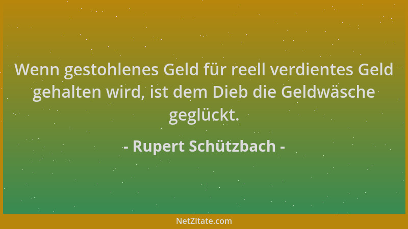 Rupert Schützbach - Wenn gestohlenes Geld für reell verdientes Geld gehalten wird, ist dem Dieb die Geldwäsche geglückt....