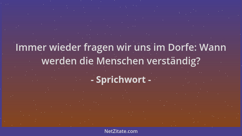 Sprichwort - Immer wieder fragen wir uns im Dorfe: Wann werden die Menschen verständig?...