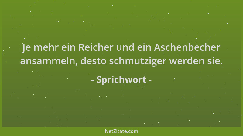 Sprichwort - Je mehr ein Reicher und ein Aschenbecher ansammeln, desto schmutziger werden sie....