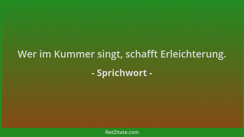 Sprichwort - Wer im Kummer singt, schafft Erleichterung....