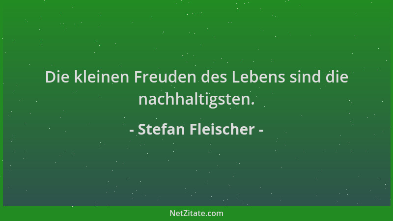 Stefan Fleischer - Die kleinen Freuden des Lebens sind die nachhaltigsten....