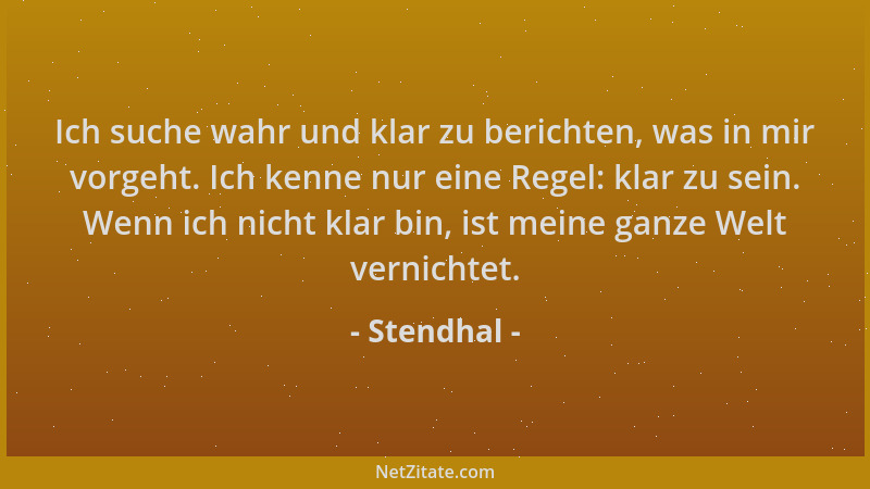 Stendhal - Ich suche wahr und klar zu berichten, was in mir vorgeht. Ich kenne nur eine Regel: klar zu sein. Wenn ich nicht...