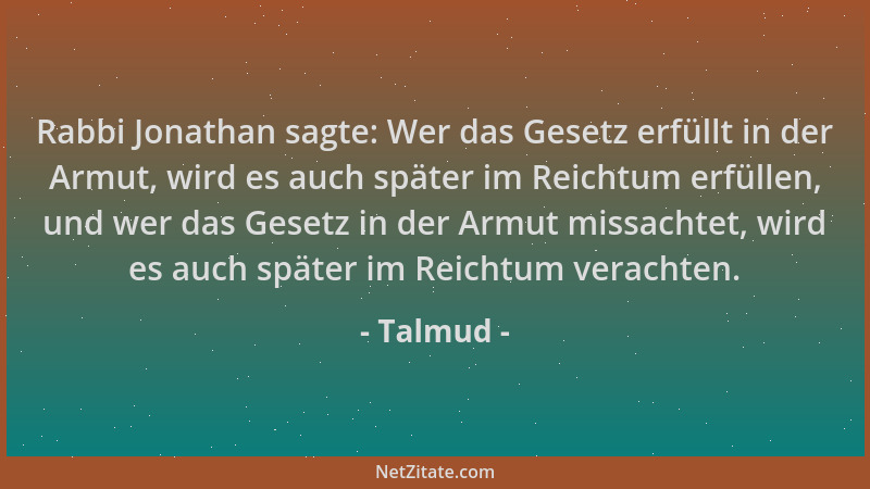 Talmud - Rabbi Jonathan sagte: Wer das Gesetz erfüllt in der Armut, wird es auch später im Reichtum erfüllen, und wer das G...