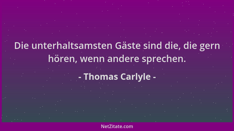 Thomas Carlyle - Die unterhaltsamsten Gäste sind die, die gern hören, wenn andere sprechen....