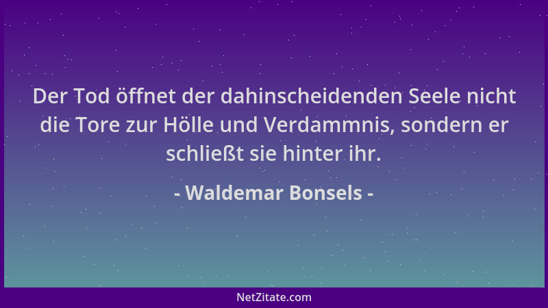 Waldemar Bonsels - Der Tod öffnet der dahinscheidenden Seele nicht die Tore zur Hölle und Verdammnis, sondern er schließt s...