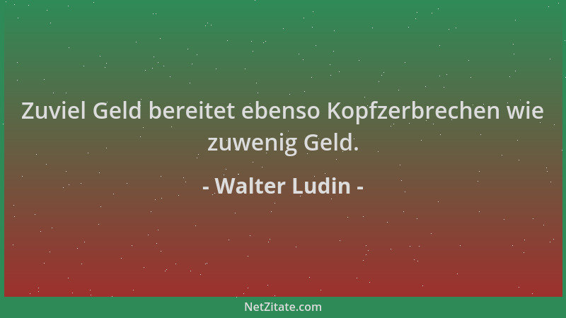 Walter Ludin - Zuviel Geld bereitet ebenso Kopfzerbrechen wie zuwenig Geld....