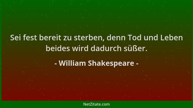 William Shakespeare - Sei fest bereit zu sterben, denn Tod und Leben beides wird dadurch süßer....