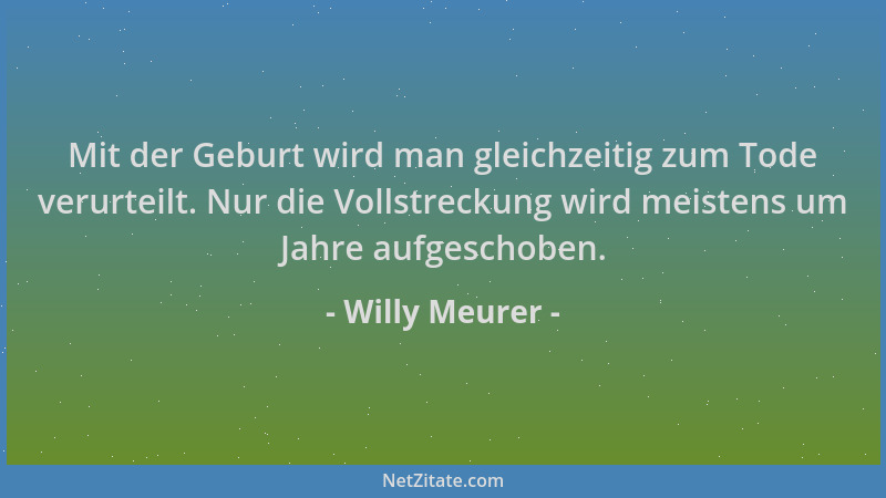 Willy Meurer - Mit der Geburt wird man gleichzeitig zum Tode verurteilt. Nur die Vollstreckung wird meistens um Jahre aufge...