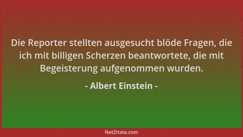 Albert Einstein - Die Reporter stellten ausgesucht blöde Fragen, die ich mit billigen Scherzen beantwortete, die mit Begeis...