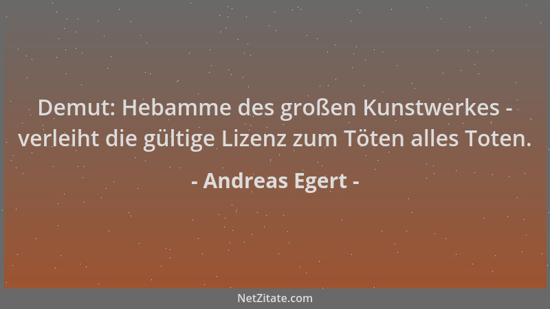 Andreas Egert - Demut: Hebamme des großen Kunstwerkes - verleiht die gültige Lizenz zum Töten alles Toten....