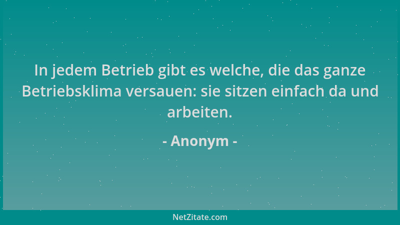 Anonym - In jedem Betrieb gibt es welche, die das ganze Betriebsklima versauen: sie sitzen einfach da und arbeiten....