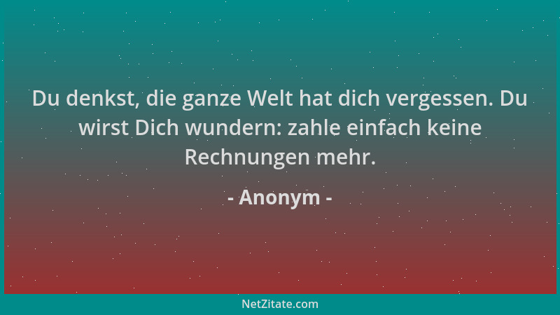 Anonym - Du denkst, die ganze Welt hat dich vergessen. Du wirst Dich wundern: zahle einfach keine Rechnungen mehr....