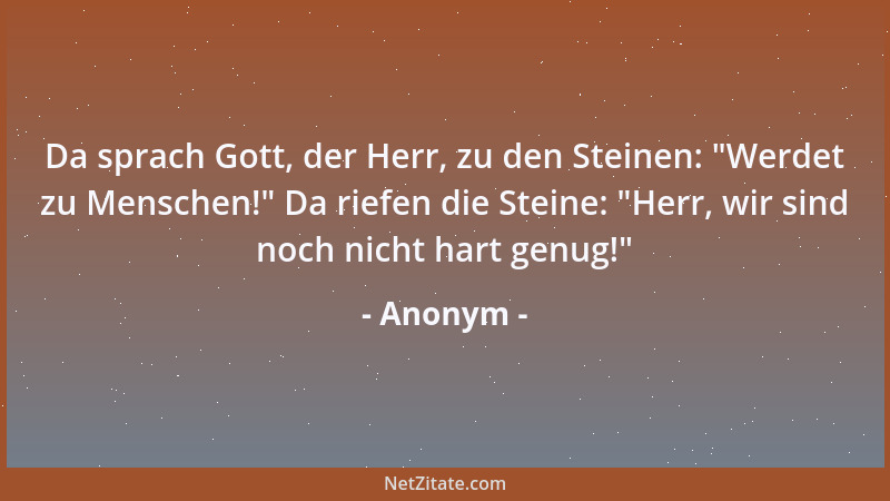 Anonym - Da sprach Gott, der Herr, zu den Steinen:  "Werdet zu Menschen! " Da riefen die Steine:  "Herr, wir sind noch nicht h...