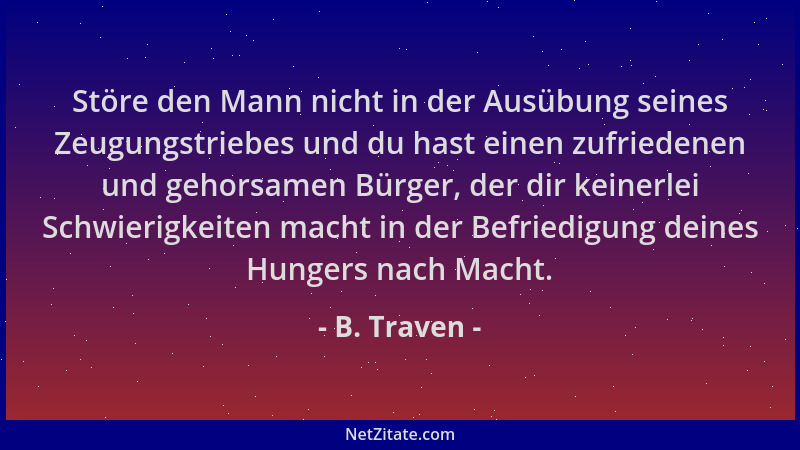 B. Traven - Störe den Mann nicht in der Ausübung seines Zeugungstriebes und du hast einen zufriedenen und gehorsamen Bürger...