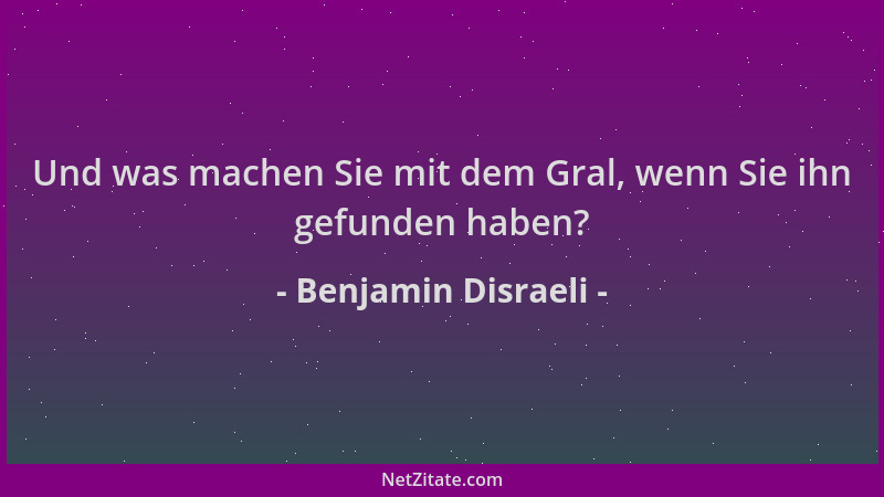 Benjamin Disraeli - Und was machen Sie mit dem Gral, wenn Sie ihn gefunden haben?...