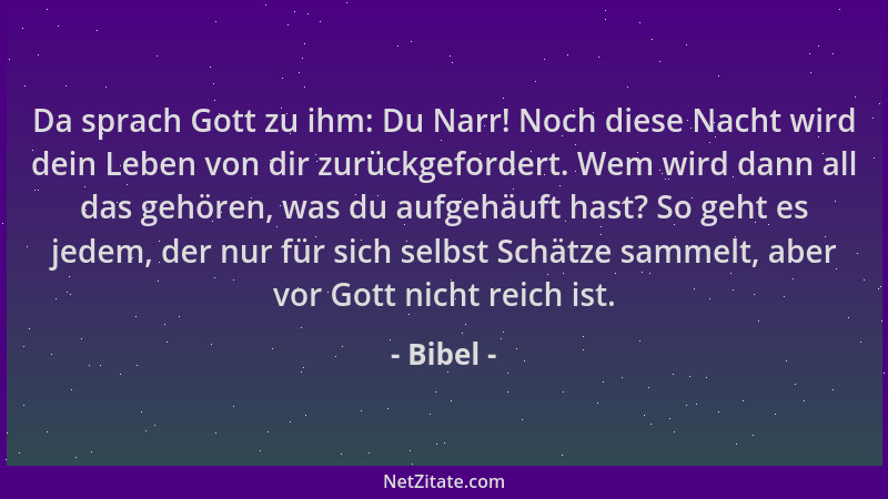 Bibel - Da sprach Gott zu ihm: Du Narr! Noch diese Nacht wird dein Leben von dir zurückgefordert. Wem wird dann all das geh...