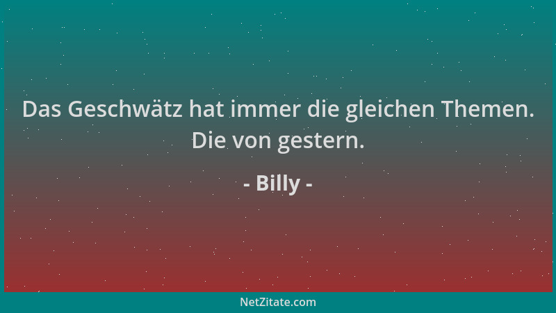 Billy - Das Geschwätz hat immer die gleichen Themen. Die von gestern....