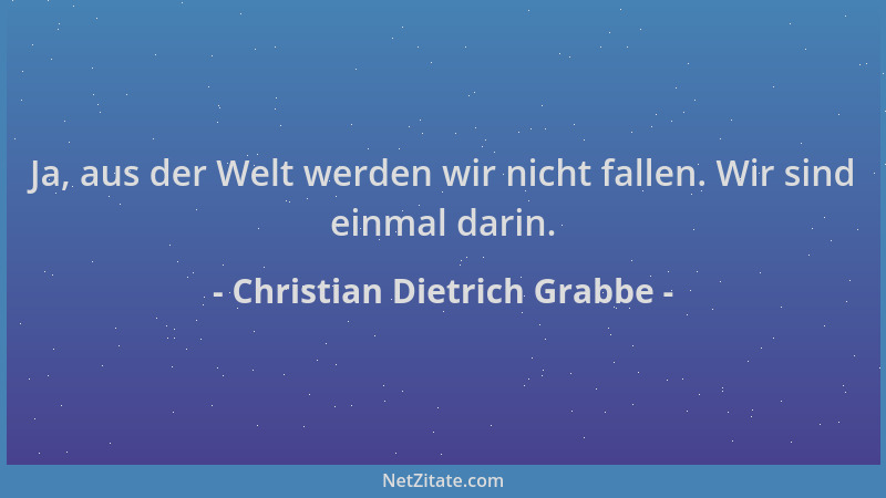 Christian Dietrich Grabbe - Ja, aus der Welt werden wir nicht fallen. Wir sind einmal darin....