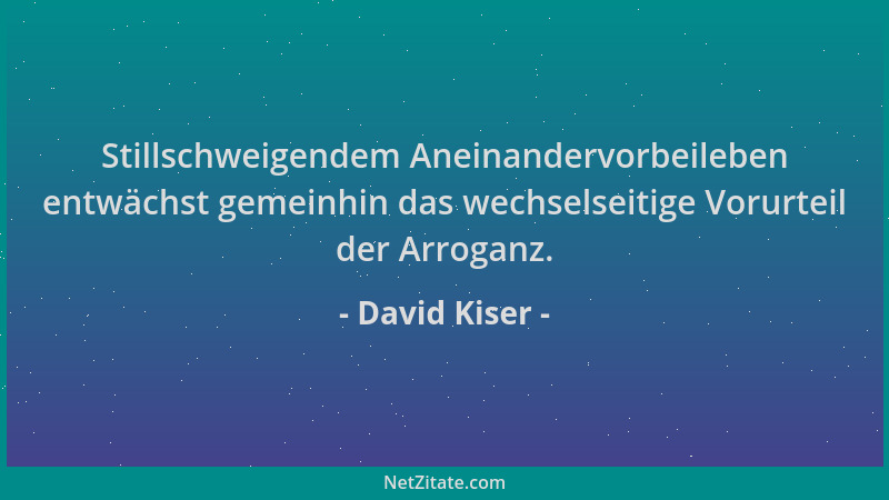 David Kiser - Stillschweigendem Aneinandervorbeileben entwächst gemeinhin das wechselseitige Vorurteil der Arroganz....