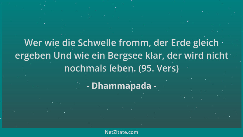 Dhammapada - Wer wie die Schwelle fromm, der Erde gleich ergeben Und wie ein Bergsee klar, der wird nicht nochmals leben. (...