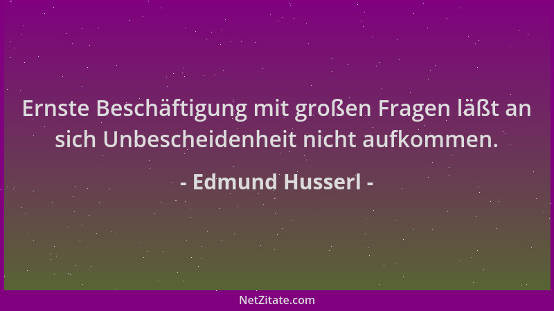Edmund Husserl - Ernste Beschäftigung mit großen Fragen läßt an sich Unbescheidenheit nicht aufkommen....