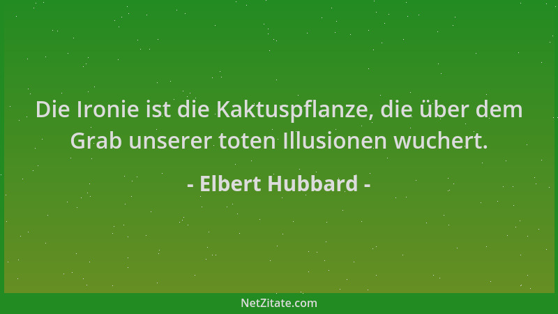 Elbert Hubbard - Die Ironie ist die Kaktuspflanze, die über dem Grab unserer toten Illusionen wuchert....