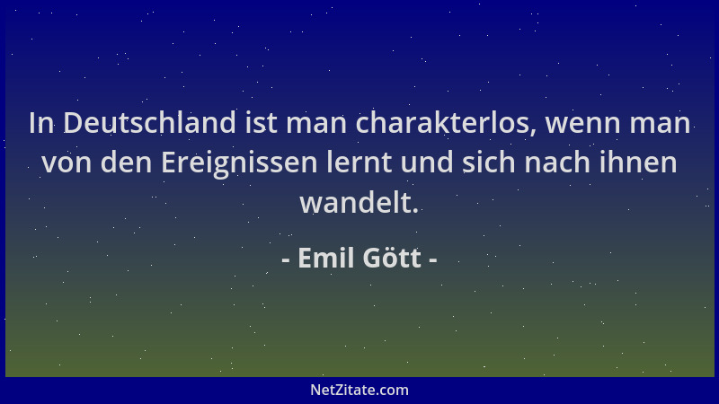 Emil Gött - In Deutschland ist man charakterlos, wenn man von den Ereignissen lernt und sich nach ihnen wandelt....