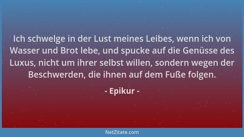 Epikur - Ich schwelge in der Lust meines Leibes, wenn ich von Wasser und Brot lebe, und spucke auf die Genüsse des Luxus, n...