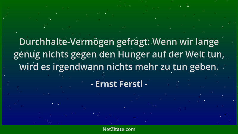 Ernst Ferstl - Durchhalte-Vermögen gefragt: Wenn wir lange genug nichts gegen den Hunger auf der Welt tun, wird es irgendwa...