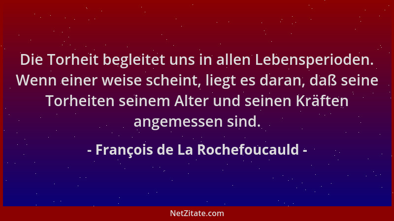 François de La Rochefoucauld - Die Torheit begleitet uns in allen Lebensperioden. Wenn einer weise scheint, liegt es daran,...