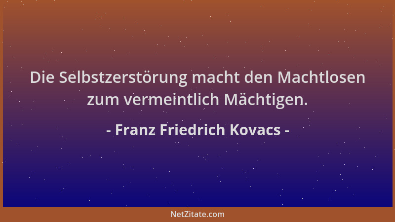 Franz Friedrich Kovacs - Die Selbstzerstörung macht den Machtlosen zum vermeintlich Mächtigen....
