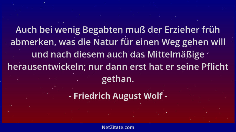 Friedrich August Wolf - Auch bei wenig Begabten muß der Erzieher früh abmerken, was die Natur für einen Weg gehen will und...